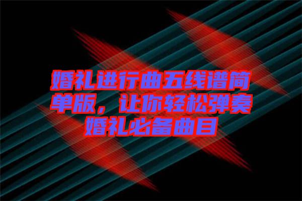 婚禮進行曲五線譜簡單版，讓你輕松彈奏婚禮必備曲目
