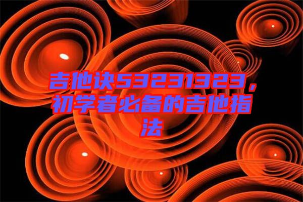 吉他訣53231323，初學(xué)者必備的吉他指法