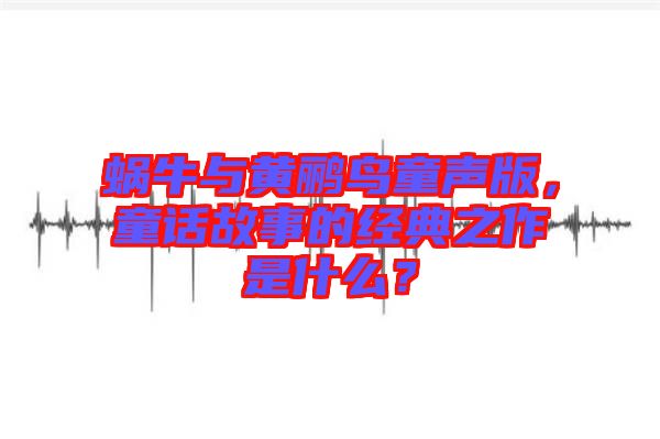 蝸牛與黃鸝鳥童聲版，童話故事的經(jīng)典之作是什么？