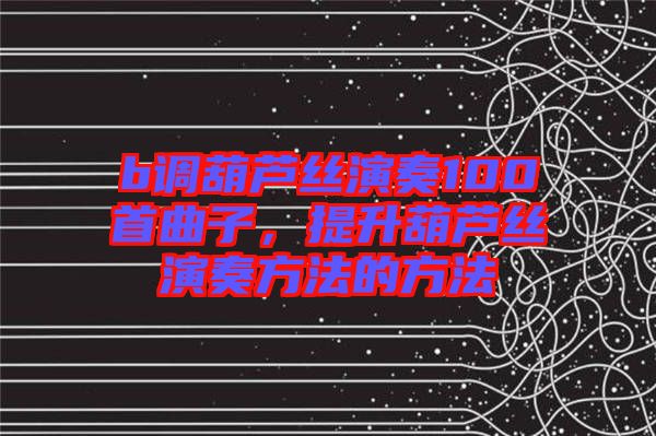 b調(diào)葫蘆絲演奏100首曲子，提升葫蘆絲演奏方法的方法