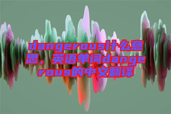 dangerous什么意思，英語(yǔ)單詞dangerous的中文翻譯