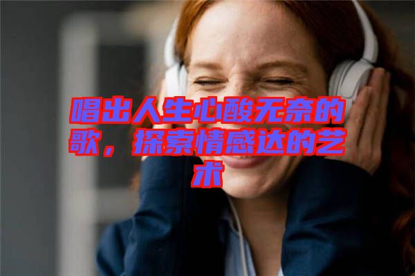 唱出人生心酸無奈的歌，探索情感達的藝術