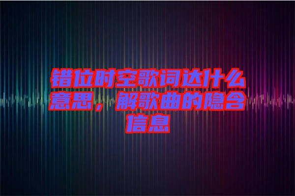 錯位時空歌詞達什么意思，解歌曲的隱含信息
