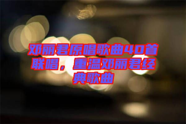 鄧麗君原唱歌曲40首聯(lián)唱，重溫鄧麗君經(jīng)典歌曲