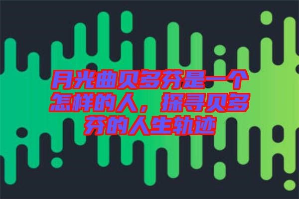 月光曲貝多芬是一個(gè)怎樣的人，探尋貝多芬的人生軌跡