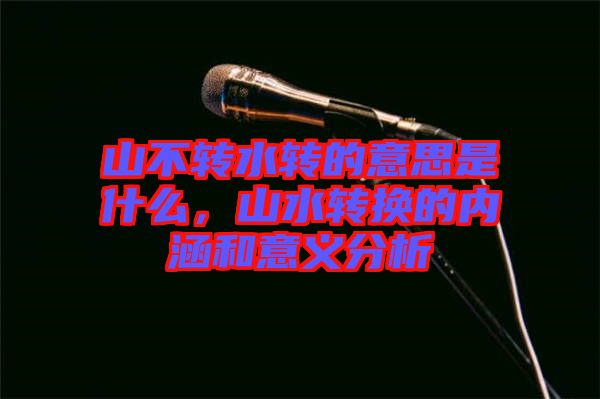 山不轉(zhuǎn)水轉(zhuǎn)的意思是什么，山水轉(zhuǎn)換的內(nèi)涵和意義分析