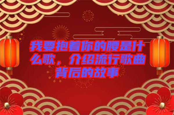 我要抱著你的腰是什么歌，介紹流行歌曲背后的故事