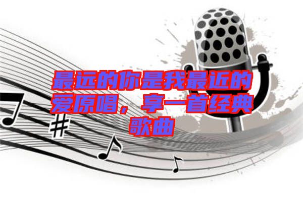 最遠(yuǎn)的你是我最近的愛原唱，享一首經(jīng)典歌曲