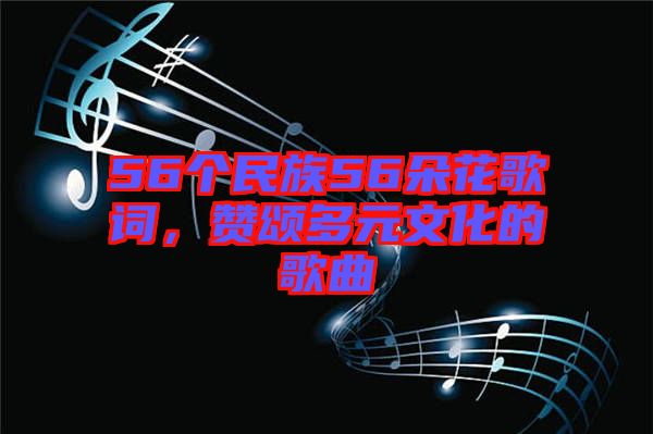 56個(gè)民族56朵花歌詞，贊頌多元文化的歌曲