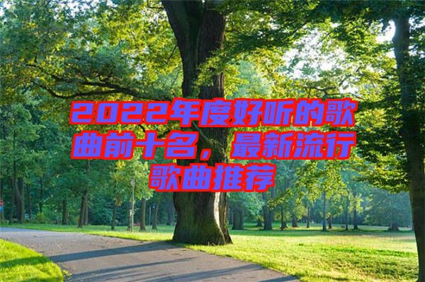 2022年度好聽的歌曲前十名，最新流行歌曲推薦