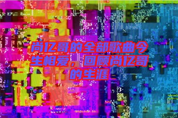 尚億哥的全部歌曲今生相愛，回顧尚億哥的生涯