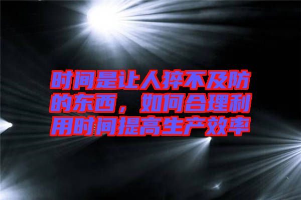 時間是讓人猝不及防的東西，如何合理利用時間提高生產(chǎn)效率