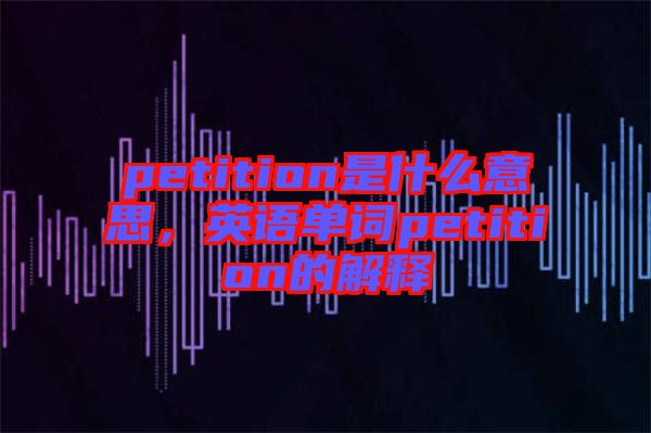 petition是什么意思，英語單詞petition的解釋