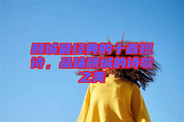 顧城最經(jīng)典的十首短詩(shī)，品味顧城的詩(shī)歌之美