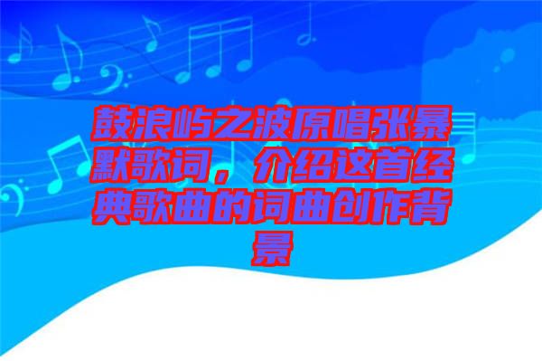 鼓浪嶼之波原唱張暴默歌詞，介紹這首經(jīng)典歌曲的詞曲創(chuàng)作背景