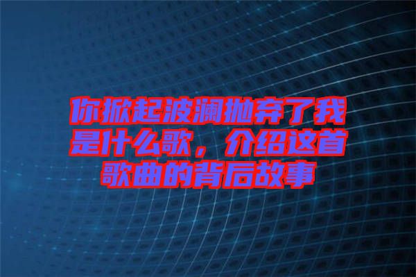你掀起波瀾拋棄了我是什么歌，介紹這首歌曲的背后故事
