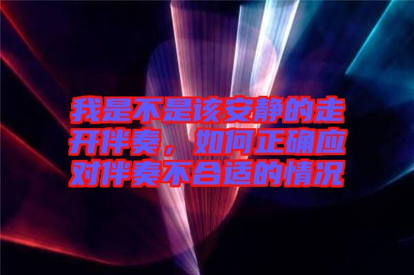 我是不是該安靜的走開伴奏，如何正確應(yīng)對(duì)伴奏不合適的情況