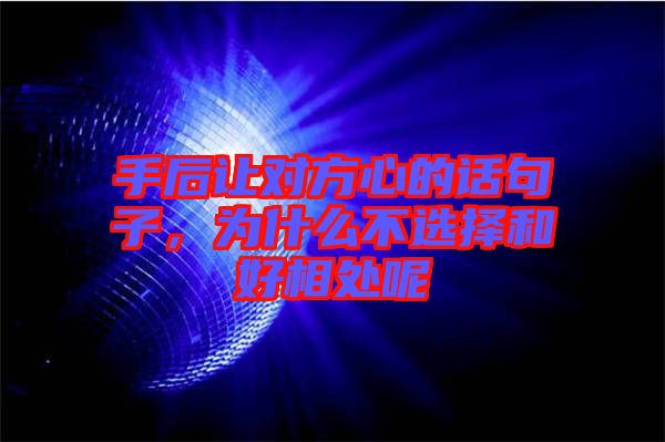 手后讓對(duì)方心的話句子，為什么不選擇和好相處呢