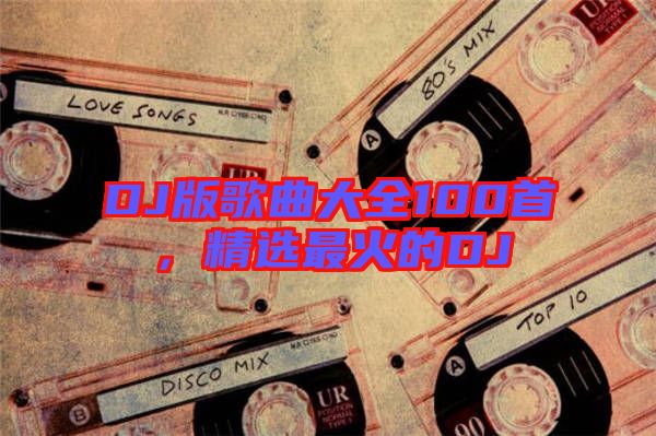 DJ版歌曲大全100首，精選最火的DJ