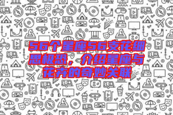 56個星座56支花細思極恐，介紹星座與花卉的奇妙關(guān)聯(lián)