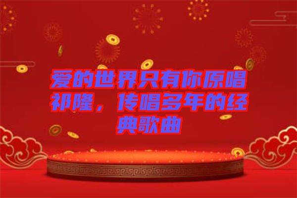愛的世界只有你原唱祁隆，傳唱多年的經典歌曲