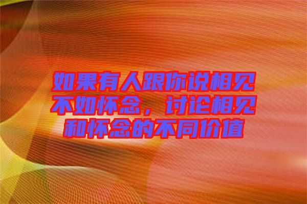 如果有人跟你說相見不如懷念，討論相見和懷念的不同價(jià)值