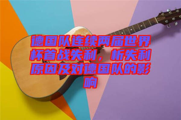 德國隊連續(xù)兩屆世界杯首戰(zhàn)失利，析失利原因及對德國隊的影響