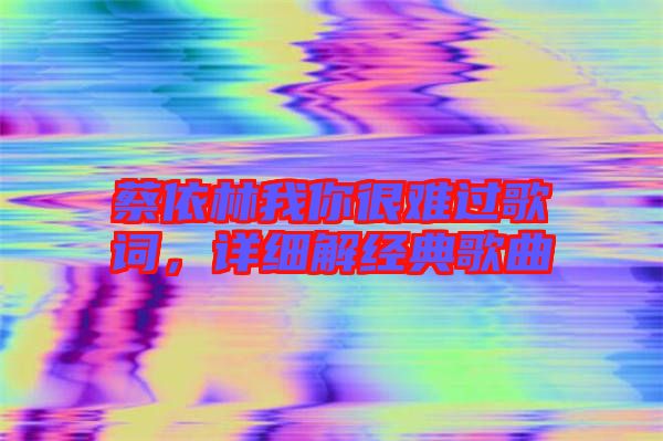 蔡依林我你很難過歌詞，詳細(xì)解經(jīng)典歌曲