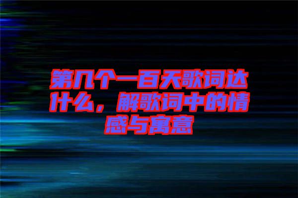 第幾個(gè)一百天歌詞達(dá)什么，解歌詞中的情感與寓意
