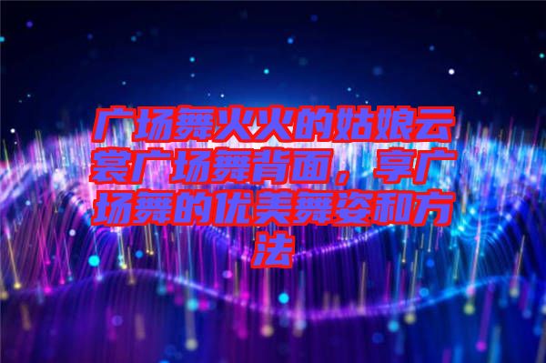 廣場(chǎng)舞火火的姑娘云裳廣場(chǎng)舞背面，享廣場(chǎng)舞的優(yōu)美舞姿和方法