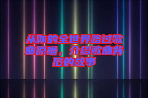 從你的全世界路過歌曲原唱，介紹歌曲背后的故事