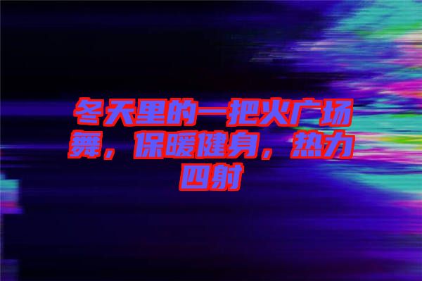 冬天里的一把火廣場舞，保暖健身，熱力四射