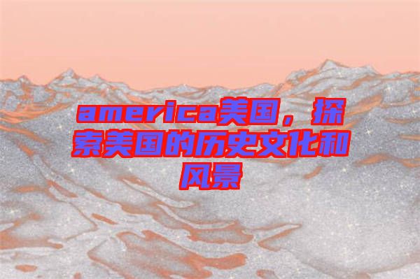 america美國，探索美國的歷史文化和風景