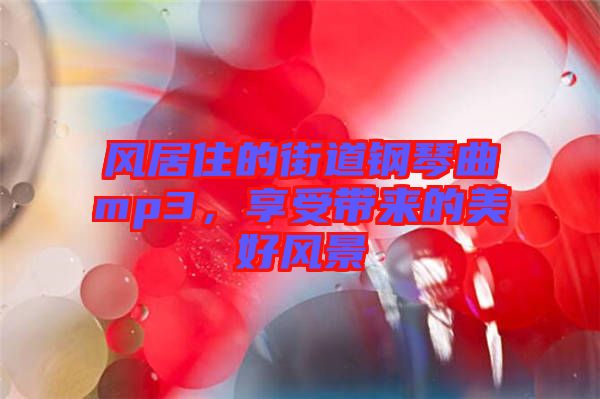 風(fēng)居住的街道鋼琴曲mp3，享受帶來(lái)的美好風(fēng)景