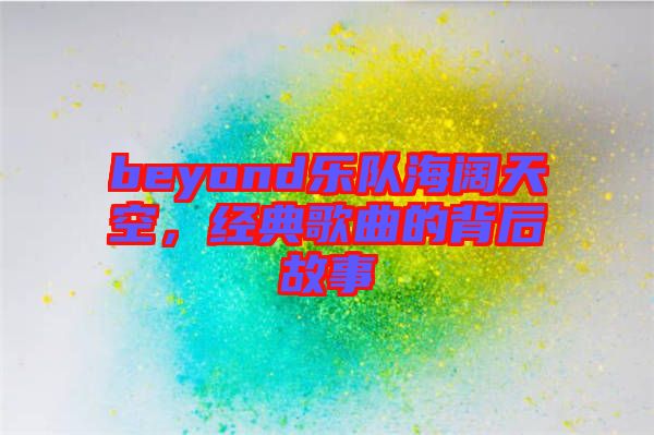 beyond樂隊海闊天空，經(jīng)典歌曲的背后故事