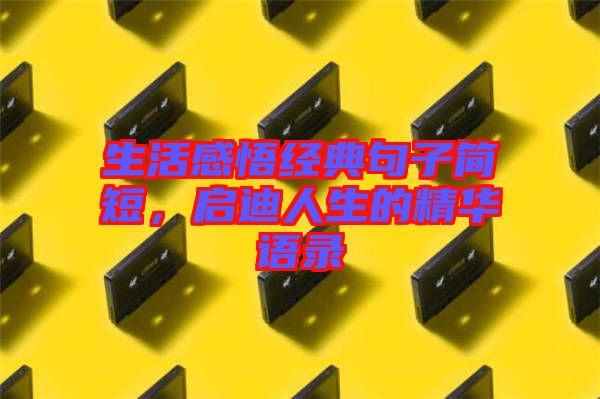 生活感悟經(jīng)典句子簡(jiǎn)短，啟迪人生的精華語(yǔ)錄