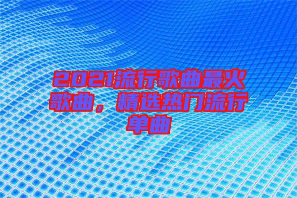 2021流行歌曲最火歌曲，精選熱門流行單曲