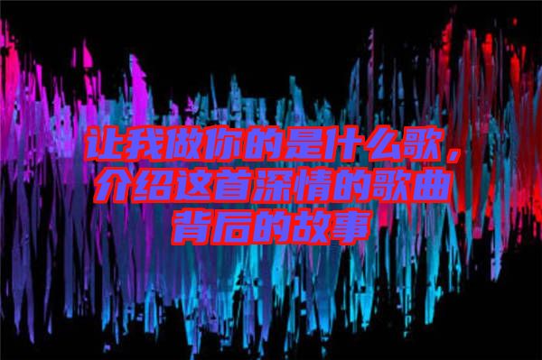 讓我做你的是什么歌，介紹這首深情的歌曲背后的故事
