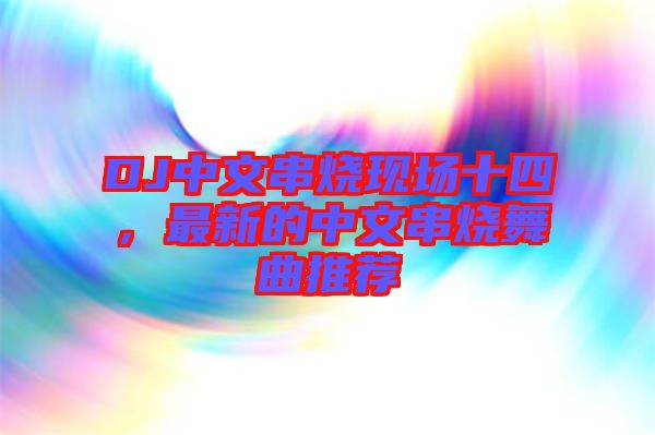 DJ中文串燒現(xiàn)場(chǎng)十四，最新的中文串燒舞曲推薦