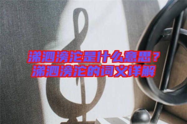涕泗滂沱是什么意思？涕泗滂沱的詞義詳解