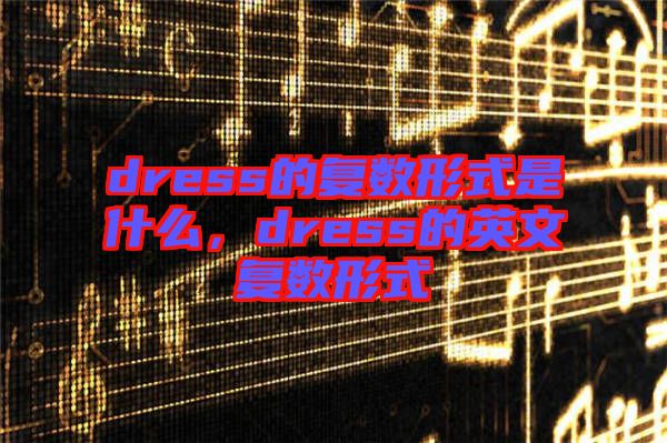 dress的復(fù)數(shù)形式是什么，dress的英文復(fù)數(shù)形式