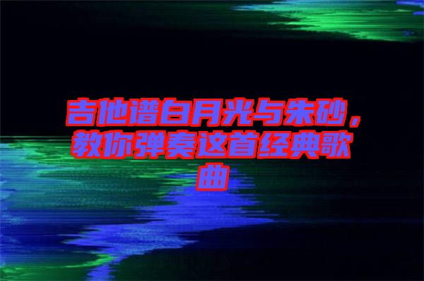 吉他譜白月光與朱砂，教你彈奏這首經(jīng)典歌曲