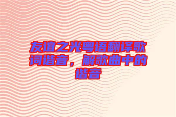 友誼之光粵語翻譯歌詞諧音，解歌曲中的諧音