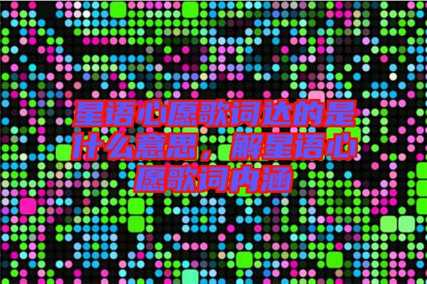 星語心愿歌詞達的是什么意思，解星語心愿歌詞內(nèi)涵