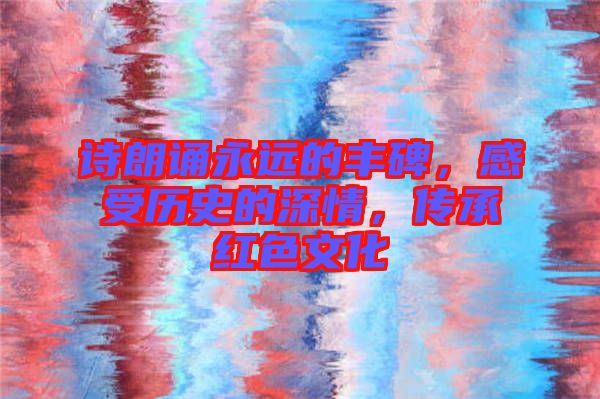 詩朗誦永遠的豐碑，感受歷史的深情，傳承紅色文化