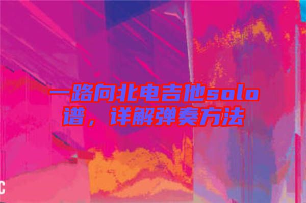 一路向北電吉他solo譜，詳解彈奏方法