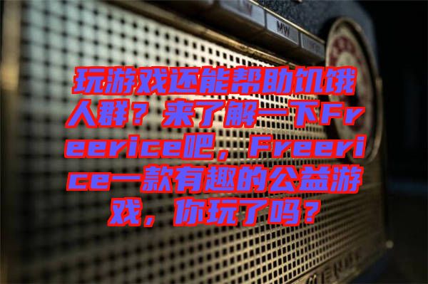 玩游戲還能幫助饑餓人群？來了解一下Freerice吧，F(xiàn)reerice一款有趣的公益游戲，你玩了嗎？