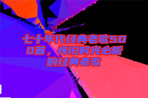 七十年代經(jīng)典老歌500首，懷舊時光必聽的經(jīng)典老歌