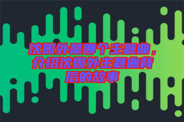 沈園外是哪個主題曲，介紹沈園外主題曲背后的故事