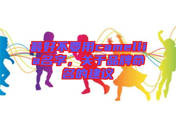 最好不要用camellia名字，關(guān)于品牌命名的建議